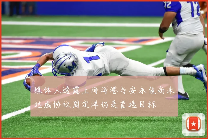 媒体人透露上海海港与安永佳尚未达成协议周定洋仍是首选目标