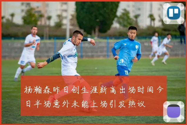 杨瀚森昨日创生涯新高出场时间今日半场意外未能上场引发热议