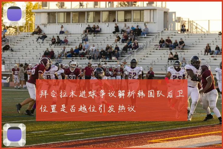 拜合拉木进球争议解析韩国队后卫位置是否越位引发热议