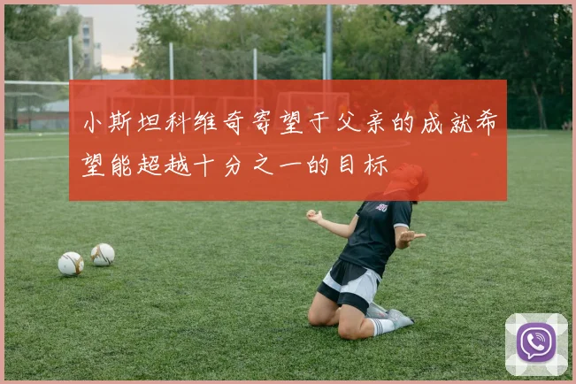 小斯坦科维奇寄望于父亲的成就希望能超越十分之一的目标