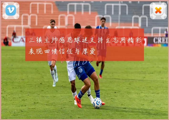 三镇主帅感恩球迷支持立志用精彩表现回馈信任与厚爱