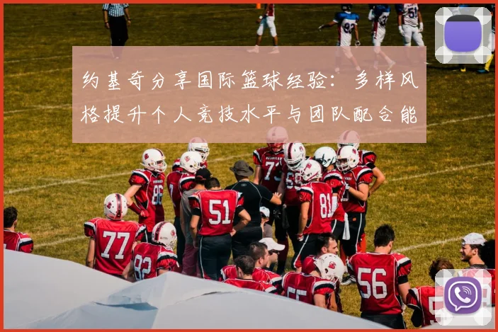 约基奇分享国际篮球经验：多样风格提升个人竞技水平与团队配合能力