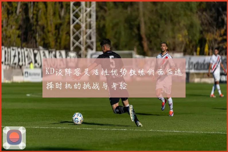 KD谈阵容灵活性优势教练们面临选择时机的挑战与考验