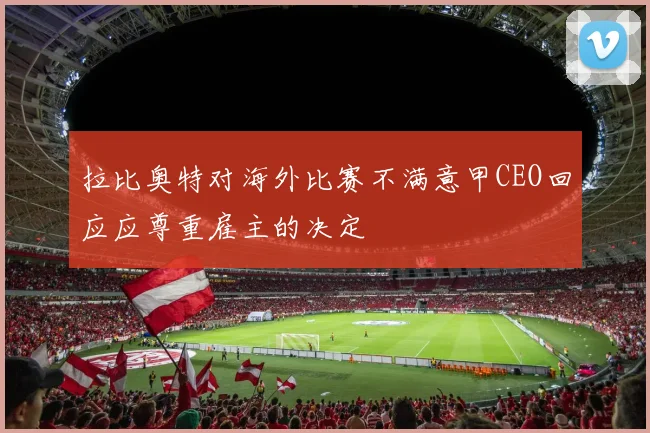 拉比奥特对海外比赛不满意甲CEO回应应尊重雇主的决定