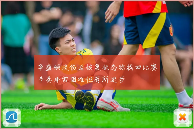 华盛顿谈伤后恢复状态称找回比赛节奏非常困难但有所进步