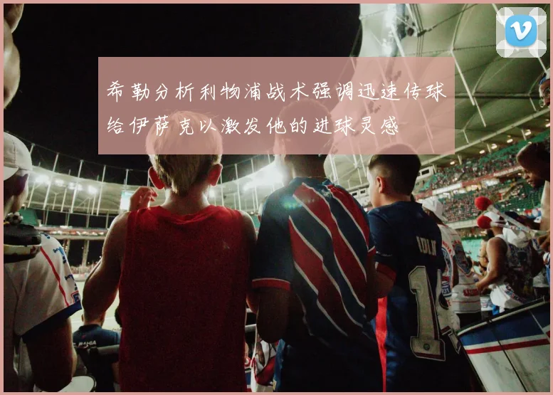 希勒分析利物浦战术强调迅速传球给伊萨克以激发他的进球灵感