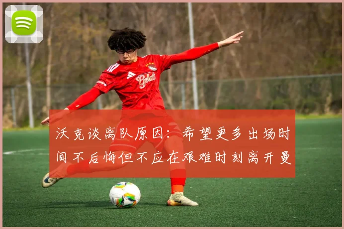 沃克谈离队原因：希望更多出场时间不后悔但不应在艰难时刻离开曼城