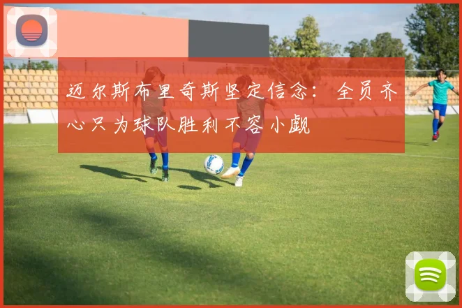 迈尔斯布里奇斯坚定信念：全员齐心只为球队胜利不容小觑