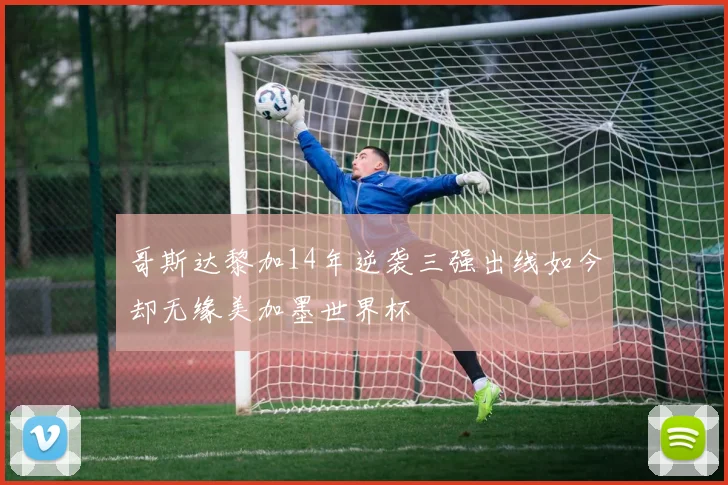 哥斯达黎加14年逆袭三强出线如今却无缘美加墨世界杯